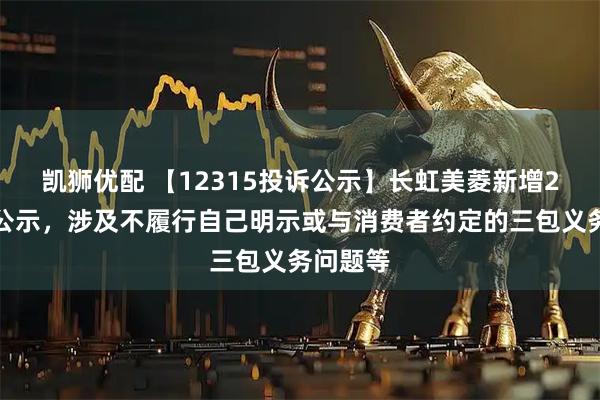 凯狮优配 【12315投诉公示】长虹美菱新增2件投诉公示，涉及不履行自己明示或与消费者约定的三包义务问题等