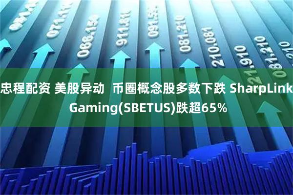 忠程配资 美股异动  币圈概念股多数下跌 SharpLink Gaming(SBETUS)跌超65%