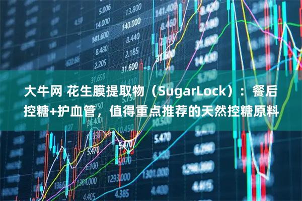 大牛网 花生膜提取物（SugarLock）：餐后控糖+护血管，值得重点推荐的天然控糖原料