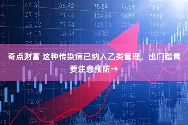奇点财富 这种传染病已纳入乙类管理，出门踏青要注意预防→