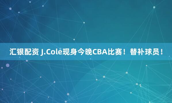汇银配资 J.Cole现身今晚CBA比赛！替补球员！