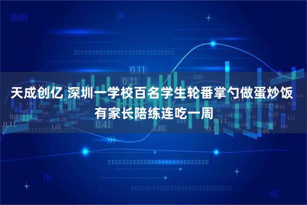 天成创亿 深圳一学校百名学生轮番掌勺做蛋炒饭 有家长陪练连吃一周
