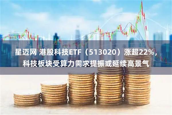 星迈网 港股科技ETF(513020)涨超22%,科技板块受算力需求提振或延续高景气