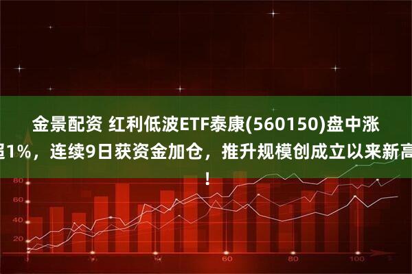 金景配资 红利低波ETF泰康(560150)盘中涨超1%，连续9日获资金加仓，推升规模创成立以来新高！