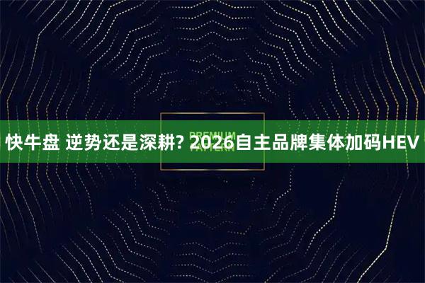 快牛盘 逆势还是深耕? 2026自主品牌集体加码HEV