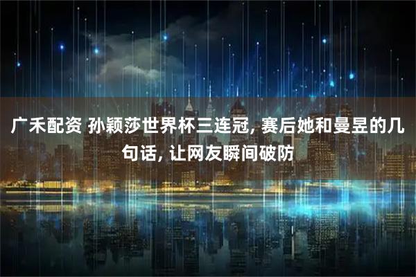 广禾配资 孙颖莎世界杯三连冠, 赛后她和曼昱的几句话, 让网友瞬间破防