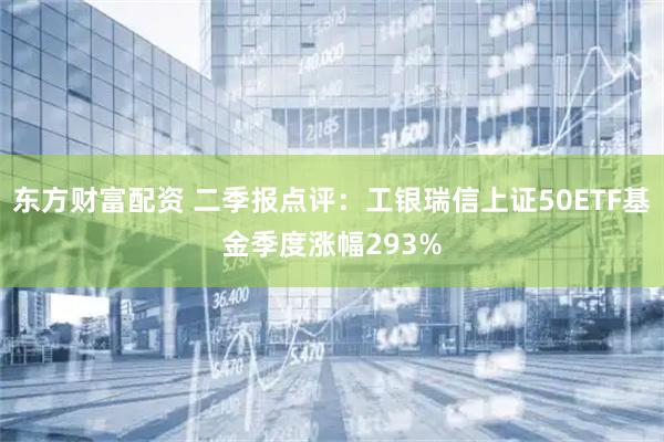 东方财富配资 二季报点评：工银瑞信上证50ETF基金季度涨幅293%