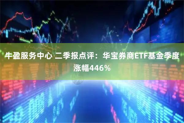 牛盈服务中心 二季报点评：华宝券商ETF基金季度涨幅446%