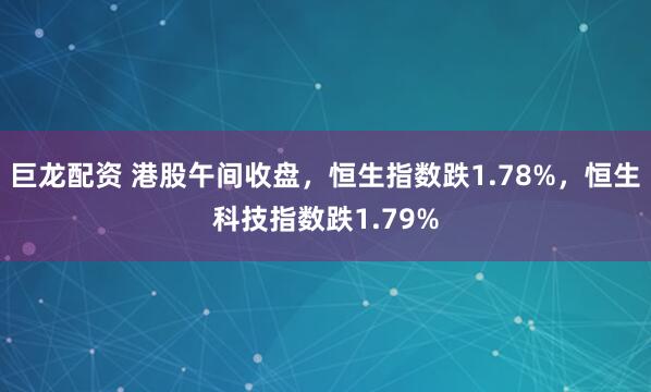 巨龙配资 港股午间收盘，恒生指数跌1.78%，恒生科技指数跌1.79%