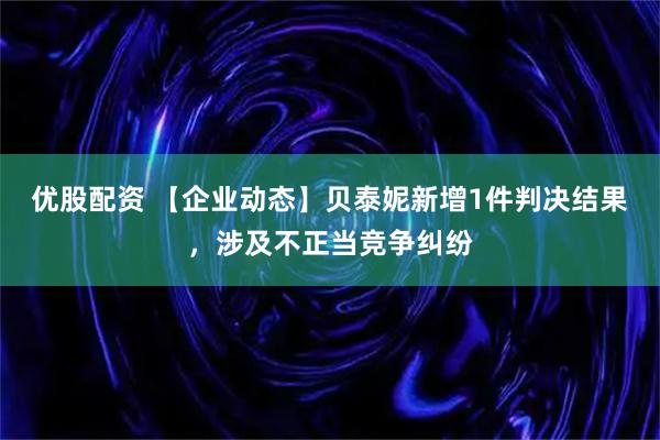 优股配资 【企业动态】贝泰妮新增1件判决结果，涉及不正当竞争纠纷