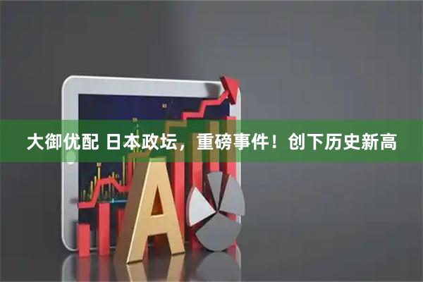 大御优配 日本政坛,重磅事件!创下历史新高